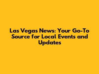 Las Vegas News: Your Go-To Source for Local Events and Updates