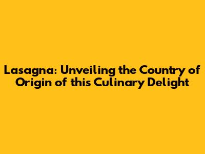 Lasagna: Unveiling the Country of Origin of this Culinary Delight