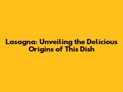 Lasagna: Unveiling the Delicious Origins of This Dish