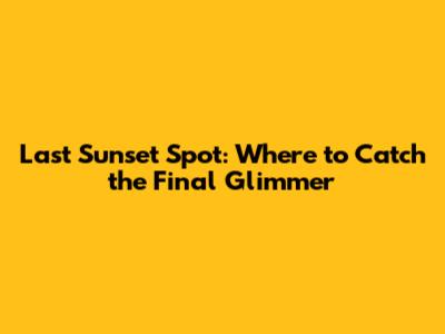 Last Sunset Spot: Where to Catch the Final Glimmer