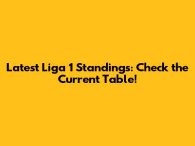 Latest Liga 1 Standings: Check the Current Table!