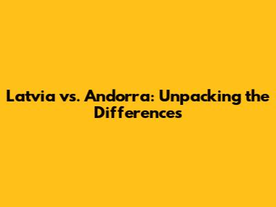 Latvia vs. Andorra: Unpacking the Differences
