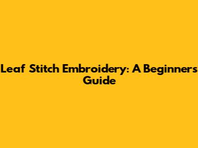 Leaf Stitch Embroidery: A Beginner's Guide