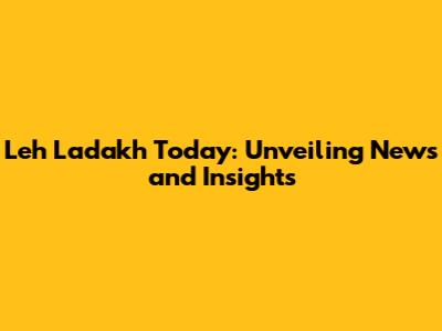 Leh Ladakh Today: Unveiling News and Insights