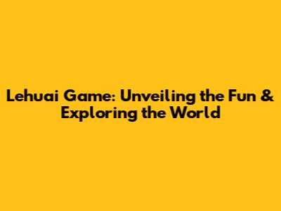 Lehuai Game: Unveiling the Fun & Exploring the World