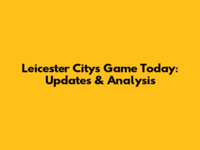 Leicester City's Game Today: Updates & Analysis
