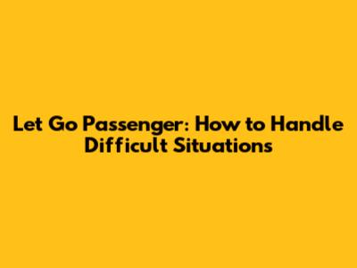 Let Go Passenger: How to Handle Difficult Situations