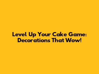 Level Up Your Cake Game: Decorations That Wow!