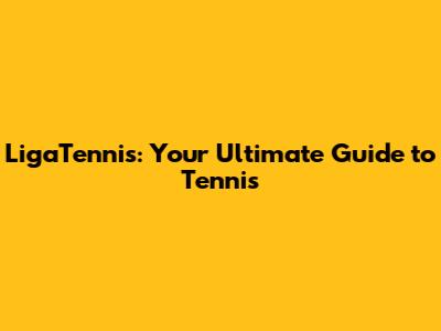 LigaTennis: Your Ultimate Guide to Tennis