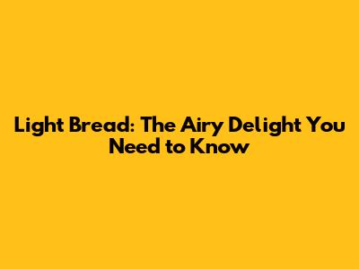 Light Bread: The Airy Delight You Need to Know