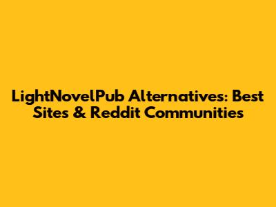 LightNovelPub Alternatives: Best Sites & Reddit Communities