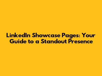 LinkedIn Showcase Pages: Your Guide to a Standout Presence