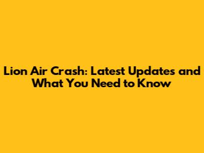 Lion Air Crash: Latest Updates and What You Need to Know
