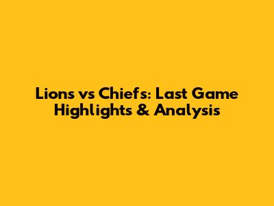 Lions vs Chiefs: Last Game Highlights & Analysis