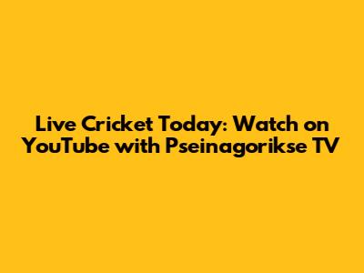 Live Cricket Today: Watch on YouTube with Pseinagorikse TV