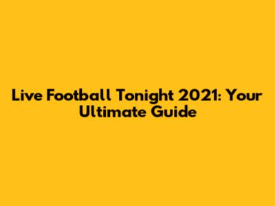 Live Football Tonight 2021: Your Ultimate Guide
