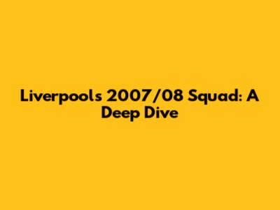 Liverpool's 2007/08 Squad: A Deep Dive