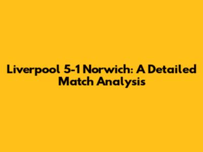 Liverpool 5-1 Norwich: A Detailed Match Analysis