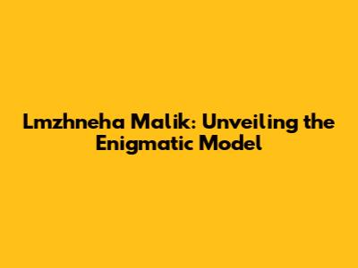 Lmzhneha Malik: Unveiling the Enigmatic Model