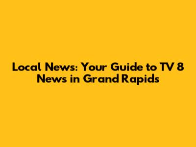 Local News: Your Guide to TV 8 News in Grand Rapids