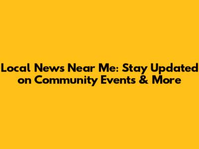 Local News Near Me: Stay Updated on Community Events & More