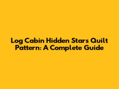 Log Cabin Hidden Stars Quilt Pattern: A Complete Guide