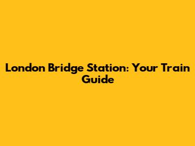 London Bridge Station: Your Train Guide