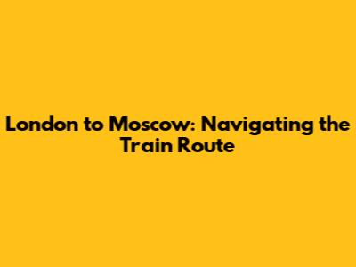 London to Moscow: Navigating the Train Route