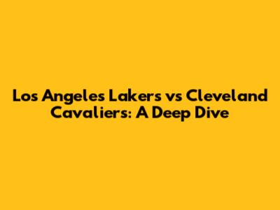 Los Angeles Lakers vs Cleveland Cavaliers: A Deep Dive