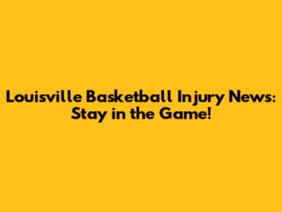 Louisville Basketball Injury News: Stay in the Game!
