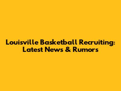 Louisville Basketball Recruiting: Latest News & Rumors