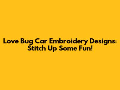 Love Bug Car Embroidery Designs: Stitch Up Some Fun!