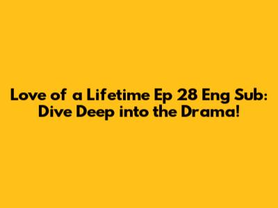 Love of a Lifetime Ep 28 Eng Sub: Dive Deep into the Drama!