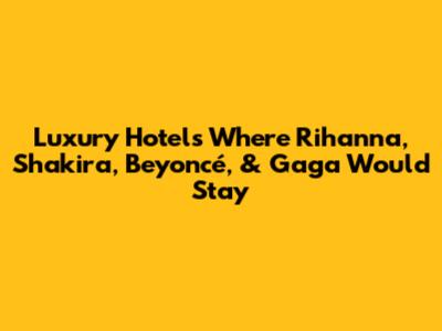 Luxury Hotels Where Rihanna, Shakira, Beyoncé, & Gaga Would Stay