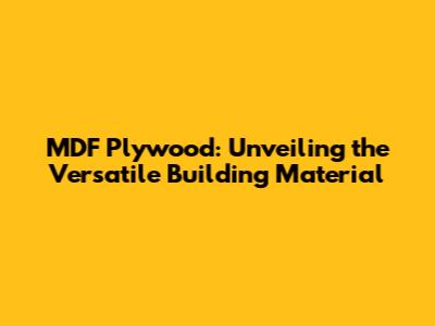 MDF Plywood: Unveiling the Versatile Building Material