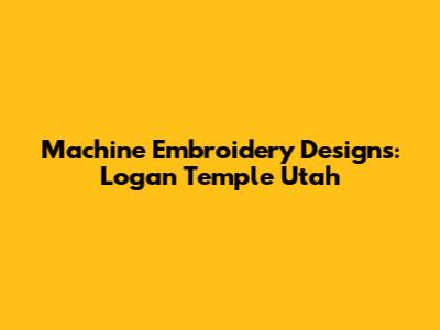 Machine Embroidery Designs: Logan Temple Utah