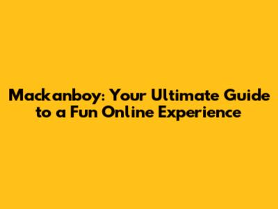 Mackanboy: Your Ultimate Guide to a Fun Online Experience