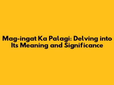 Mag-ingat Ka Palagi: Delving into Its Meaning and Significance
