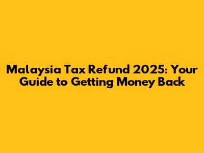 Malaysia Tax Refund 2025: Your Guide to Getting Money Back