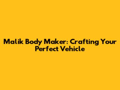Malik Body Maker: Crafting Your Perfect Vehicle