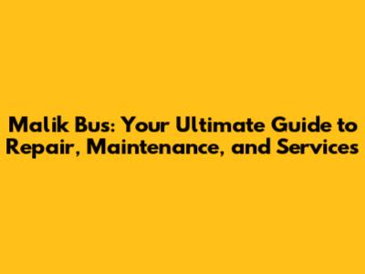 Malik Bus: Your Ultimate Guide to Repair, Maintenance, and Services