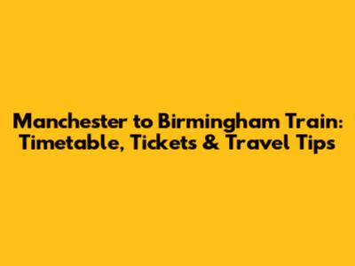 Manchester to Birmingham Train: Timetable, Tickets & Travel Tips