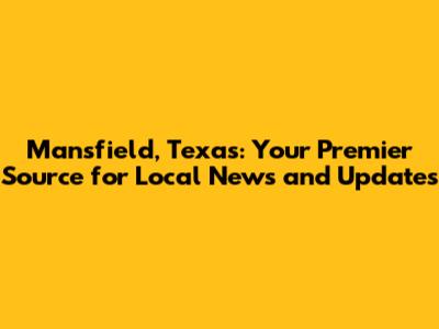 Mansfield, Texas: Your Premier Source for Local News and Updates