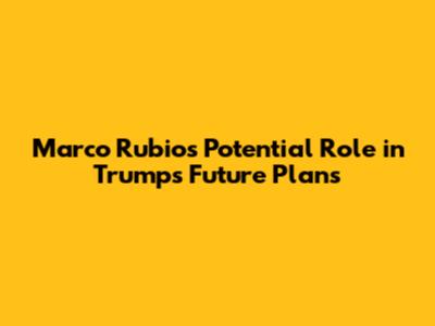 Marco Rubio's Potential Role in Trump's Future Plans