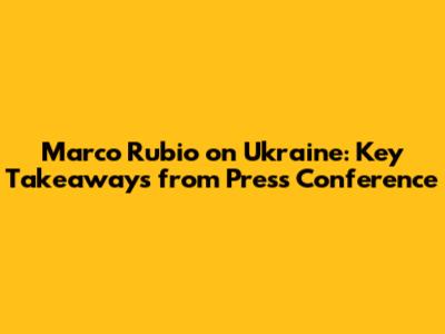 Marco Rubio on Ukraine: Key Takeaways from Press Conference