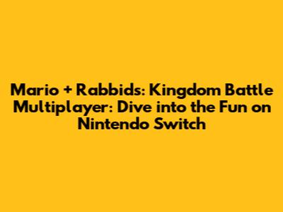 Mario + Rabbids: Kingdom Battle Multiplayer: Dive into the Fun on Nintendo Switch