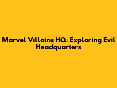 Marvel Villains HQ: Exploring Evil Headquarters