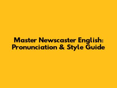 Master Newscaster English: Pronunciation & Style Guide