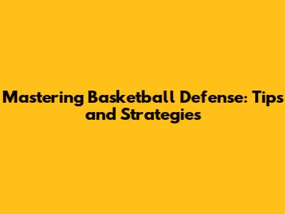 Mastering Basketball Defense: Tips and Strategies