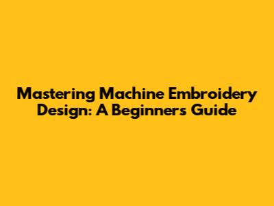 Mastering Machine Embroidery Design: A Beginner's Guide